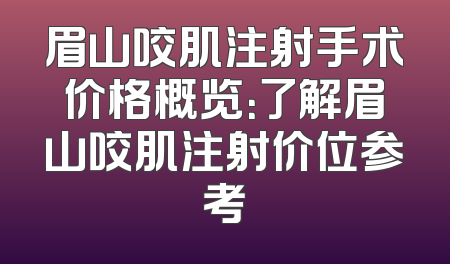 眉山咬肌注射手术价格概览：了解眉山咬肌注射价位参考