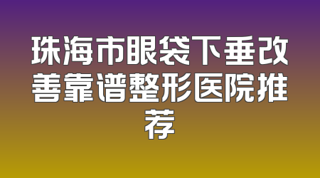 珠海市眼袋下垂改善靠谱整形医院推荐