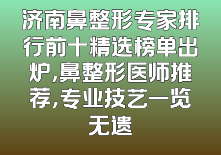 济南鼻整形专家排行前十精选榜单出炉，鼻整形医师推荐，专业技艺一览无遗