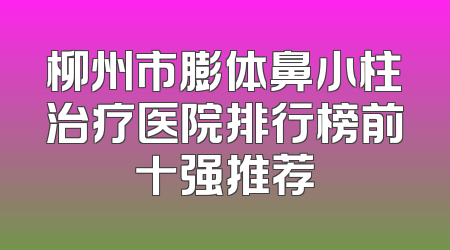 柳州市膨体鼻小柱治疗医院排行榜前十强推荐