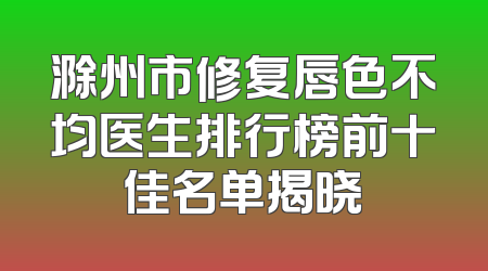 滁州市修复唇色不均医生排行榜前十佳名单揭晓