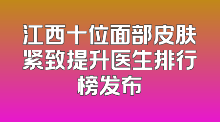 江西十位面部皮肤紧致提升医生排行榜发布