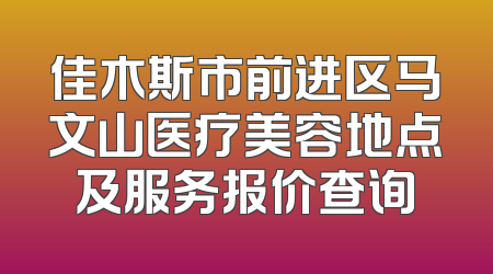 佳木斯市前进区马文山医疗美容地点及服务报价查询