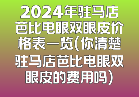 2024年驻马店芭比电眼双眼皮价格表一览（你清楚驻马店芭比电眼双眼皮的费用吗）