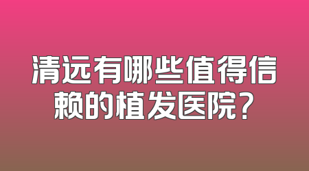 清远有哪些值得信赖的植发医院？