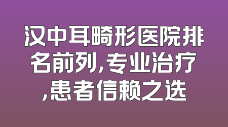 汉中耳畸形医院排名前列，专业治疗，患者信赖之选