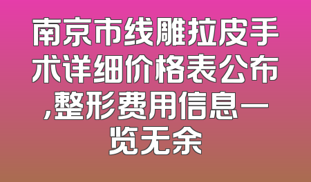 南京市线雕拉皮手术详细价格表公布，整形费用信息一览无余