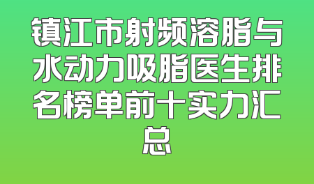 镇江市射频溶脂与水动力吸脂医生排名榜单前十实力汇总