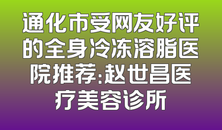 通化市受网友好评的全身冷冻溶脂医院推荐：赵世昌医疗美容诊所