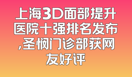 上海3D面部提升医院十强排名发布，圣悯门诊部获网友好评