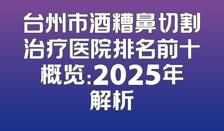 台州市酒糟鼻切割治疗医院排名前十概览：2025年解析
