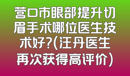 营口市眼部提升切眉手术哪位医生技术好？(汪丹医生再次获得高评价)