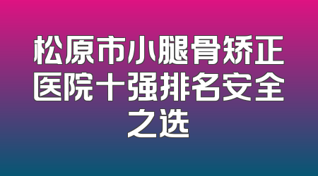 松原市小腿骨矫正医院十强排名安全之选
