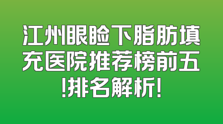 江州眼睑下脂肪填充医院推荐榜前五！排名解析！