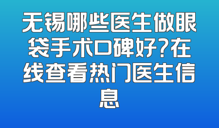 无锡哪些医生做眼袋手术口碑好？在线查看热门医生信息