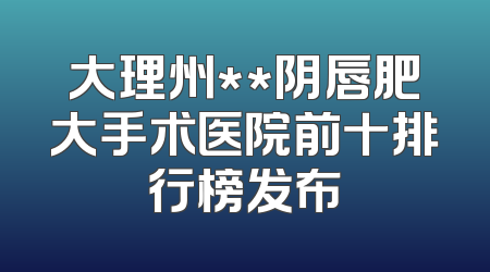 大理州**阴唇肥大手术医院前十排行榜发布