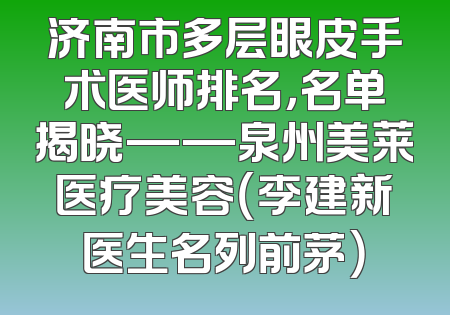 济南市多层眼皮手术医师排名，名单揭晓——泉州美莱医疗美容（李建新医生名列前茅）