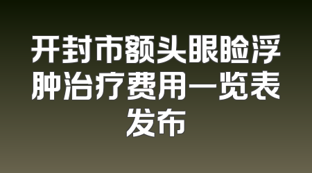 开封市额头眼睑浮肿治疗费用一览表发布
