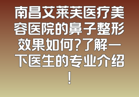 南昌艾莱芙医疗美容医院的鼻子整形效果如何？了解一下医生的专业介绍！