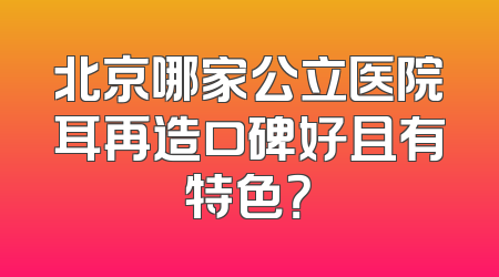 北京哪家公立医院耳再造口碑好且有特色？
