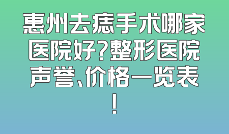 惠州去痣手术哪家医院好？整形医院声誉、价格一览表！
