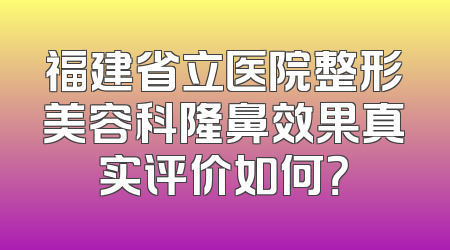 福建省立医院整形美容科隆鼻效果真实评价如何？