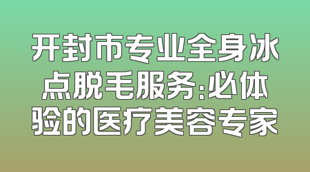 开封市专业全身冰点脱毛服务：必体验的医疗美容专家