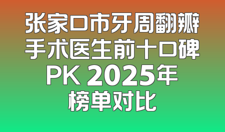 张家口市牙周翻瓣手术医生前十口碑PK 2025年榜单对比