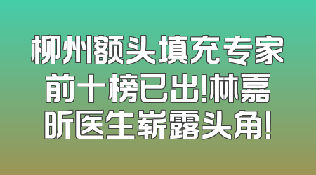 柳州额头填充专家前十榜已出！林嘉昕医生崭露头角！
