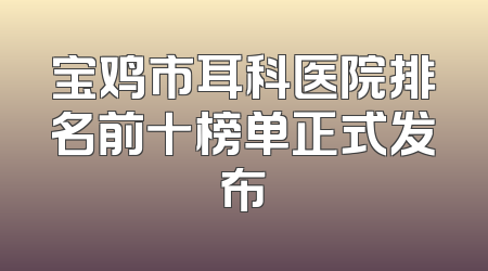 宝鸡市耳科医院排名前十榜单正式发布