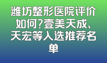 潍坊整形医院评价如何？壹美天成、天宏等入选推荐名单