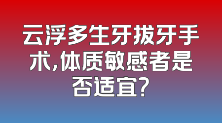 云浮多生牙拔牙手术，体质敏感者是否适宜？