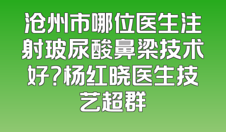 沧州市哪位医生注射玻尿酸鼻梁技术好？杨红晓医生技艺超群