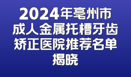 2024年亳州市成人金属托槽牙齿矫正医院推荐名单揭晓