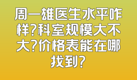 周一雄医生水平咋样？科室规模大不大？价格表能在哪找到？