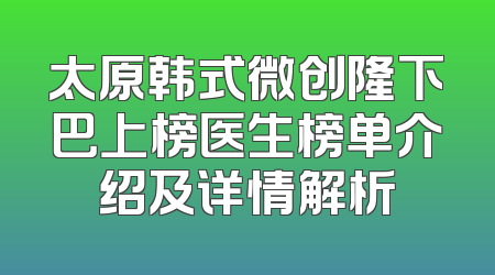 太原韩式微创隆下巴上榜医生榜单介绍及详情解析