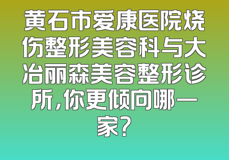 黄石市爱康医院烧伤整形美容科与大冶丽森美容整形诊所，你更倾向哪一家？