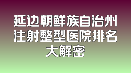 延边朝鲜族自治州注射整型医院排名大解密