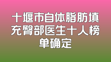 十堰市自体脂肪填充臀部医生十人榜单确定