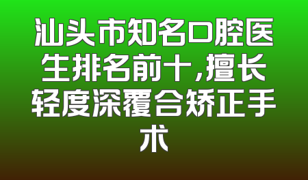 汕头市知名口腔医生排名前十，擅长轻度深覆合矫正手术