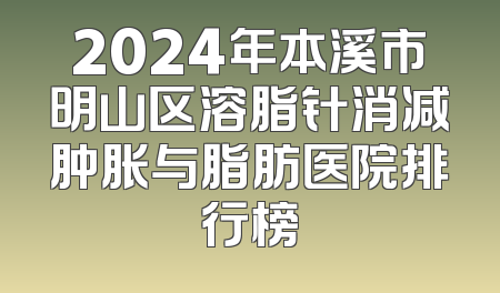 2024年本溪市明山区溶脂针消减肿胀与脂肪医院排行榜