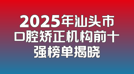 2025年汕头市口腔矫正机构前十强榜单揭晓