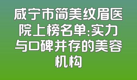 咸宁市简美纹眉医院上榜名单：实力与口碑并存的美容机构