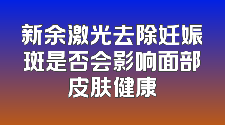 新余激光去除妊娠斑是否会影响面部皮肤健康