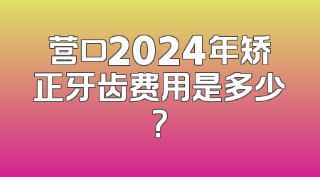 营口2024年矫正牙齿费用是多少？