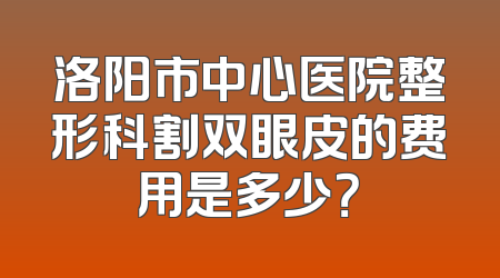 洛阳市中心医院整形科割双眼皮的费用是多少？
