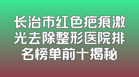长治市红色疤痕激光去除整形医院排名榜单前十揭秘