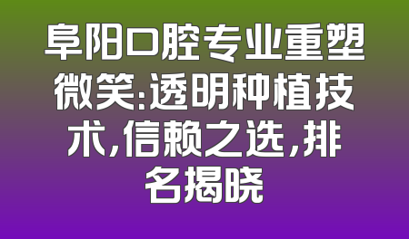 阜阳口腔专业重塑微笑：透明种植技术，信赖之选，排名揭晓