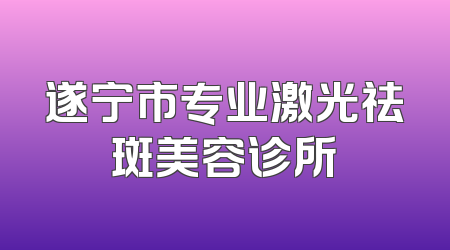 遂宁市专业激光祛斑美容诊所