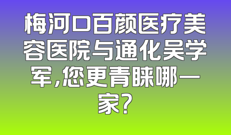 梅河口百颜医疗美容医院与通化吴学军，您更青睐哪一家？